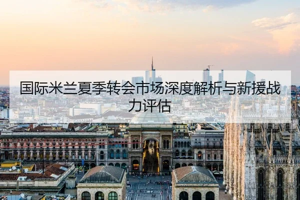 国际米兰夏季转会市场深度解析与新援战力评估